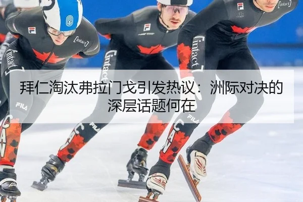 拜仁淘汰弗拉门戈引发热议：洲际对决的深层话题何在