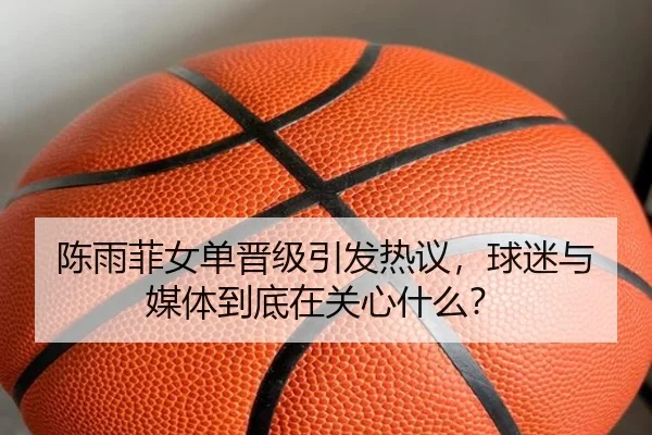 陈雨菲女单晋级引发热议，球迷与媒体到底在关心什么？
